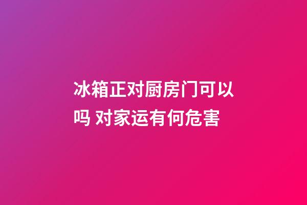 冰箱正对厨房门可以吗 对家运有何危害